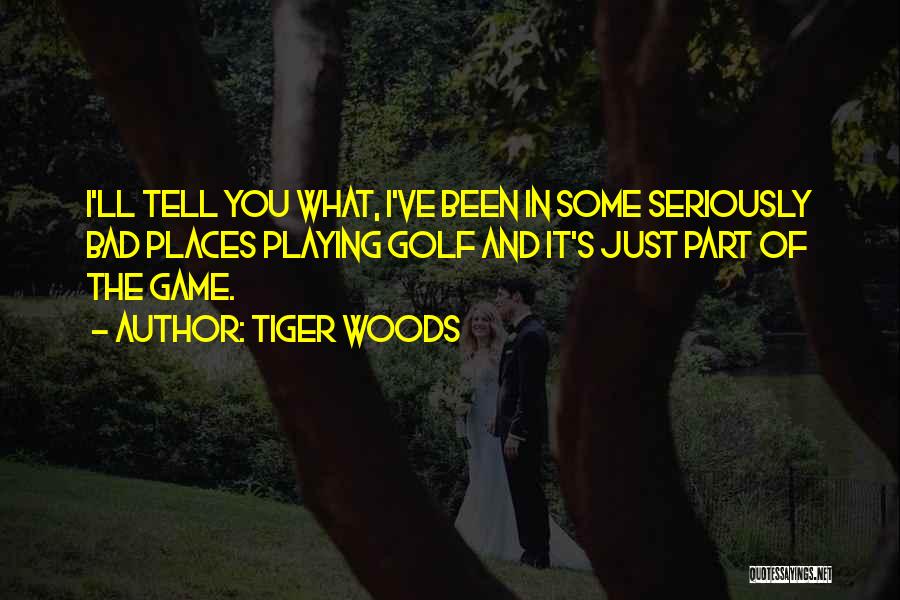 Tiger Woods Quotes: I'll Tell You What, I've Been In Some Seriously Bad Places Playing Golf And It's Just Part Of The Game.