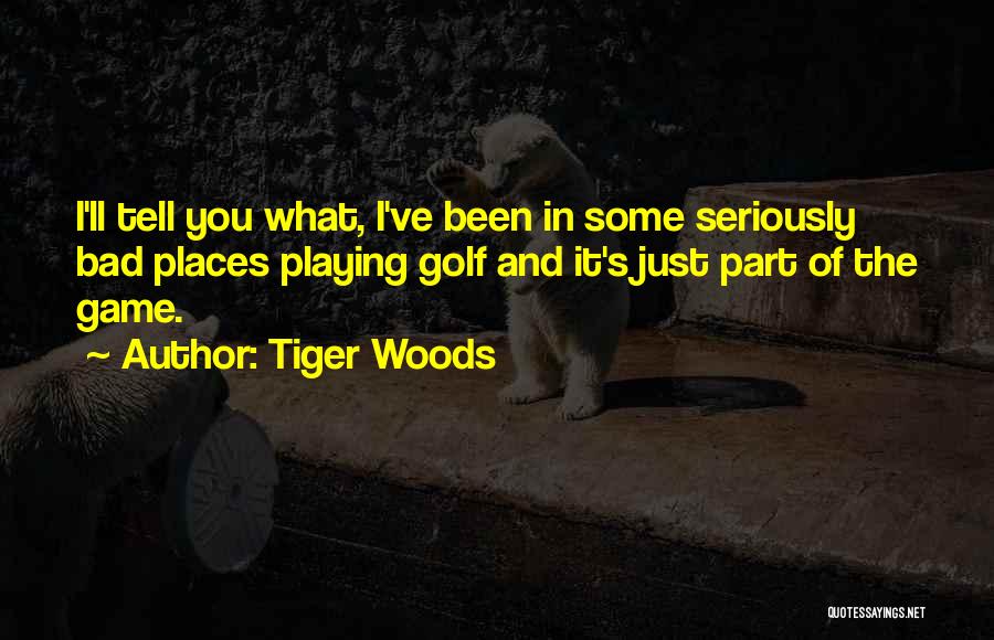 Tiger Woods Quotes: I'll Tell You What, I've Been In Some Seriously Bad Places Playing Golf And It's Just Part Of The Game.