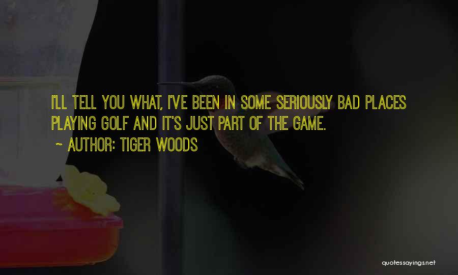 Tiger Woods Quotes: I'll Tell You What, I've Been In Some Seriously Bad Places Playing Golf And It's Just Part Of The Game.