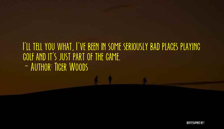 Tiger Woods Quotes: I'll Tell You What, I've Been In Some Seriously Bad Places Playing Golf And It's Just Part Of The Game.