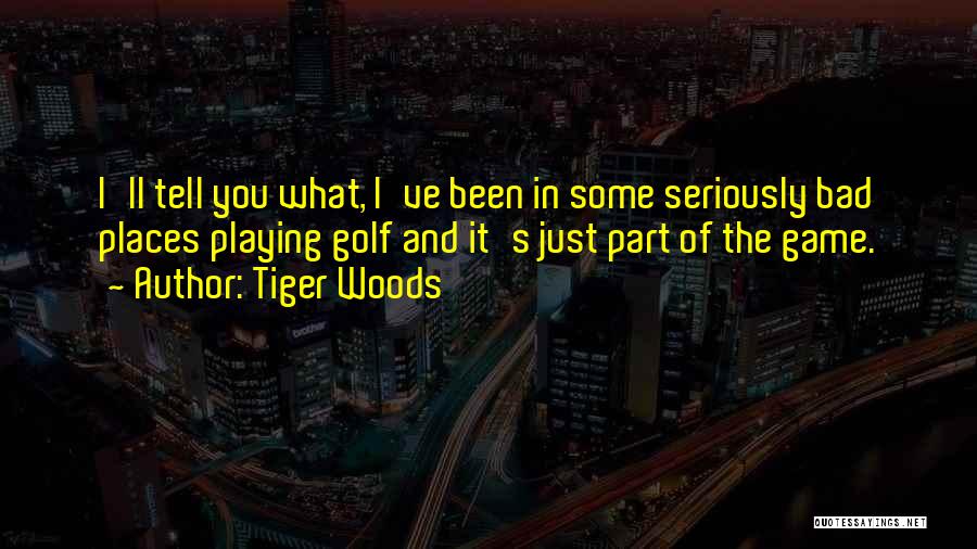 Tiger Woods Quotes: I'll Tell You What, I've Been In Some Seriously Bad Places Playing Golf And It's Just Part Of The Game.