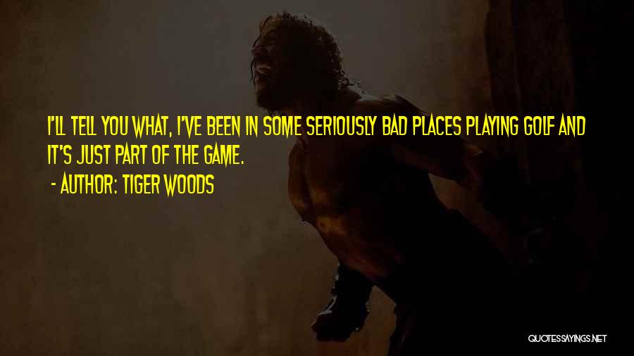 Tiger Woods Quotes: I'll Tell You What, I've Been In Some Seriously Bad Places Playing Golf And It's Just Part Of The Game.