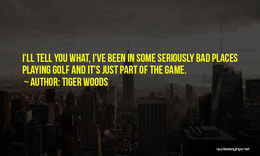 Tiger Woods Quotes: I'll Tell You What, I've Been In Some Seriously Bad Places Playing Golf And It's Just Part Of The Game.