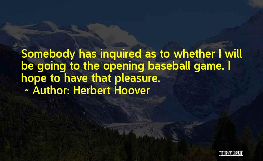 Herbert Hoover Quotes: Somebody Has Inquired As To Whether I Will Be Going To The Opening Baseball Game. I Hope To Have That