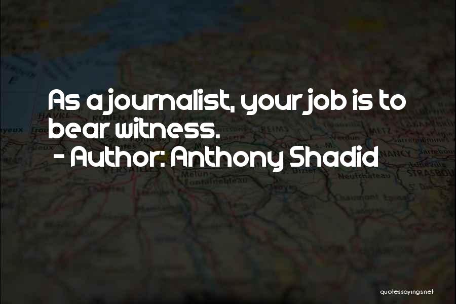 Anthony Shadid Quotes: As A Journalist, Your Job Is To Bear Witness.