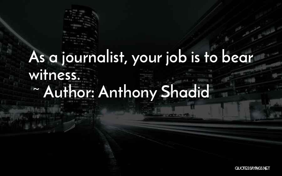 Anthony Shadid Quotes: As A Journalist, Your Job Is To Bear Witness.