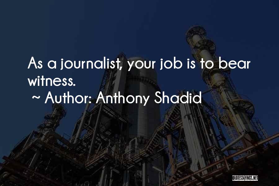 Anthony Shadid Quotes: As A Journalist, Your Job Is To Bear Witness.