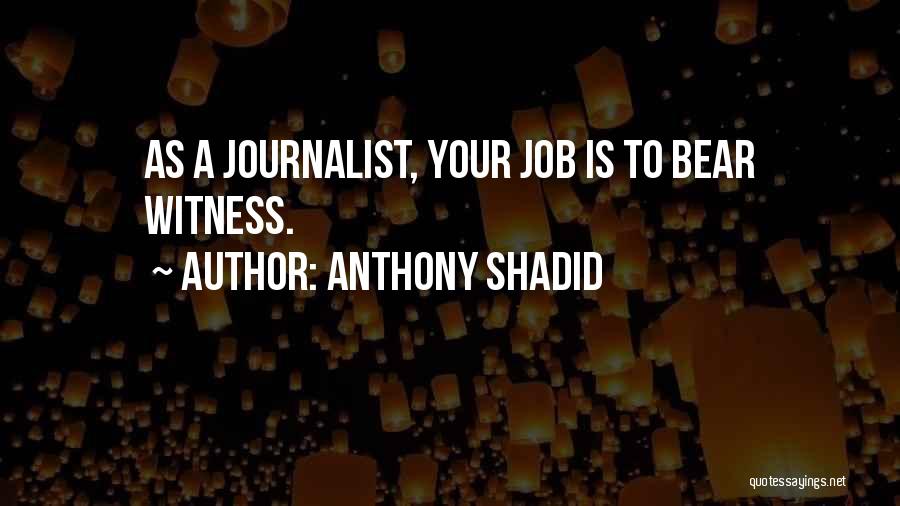 Anthony Shadid Quotes: As A Journalist, Your Job Is To Bear Witness.
