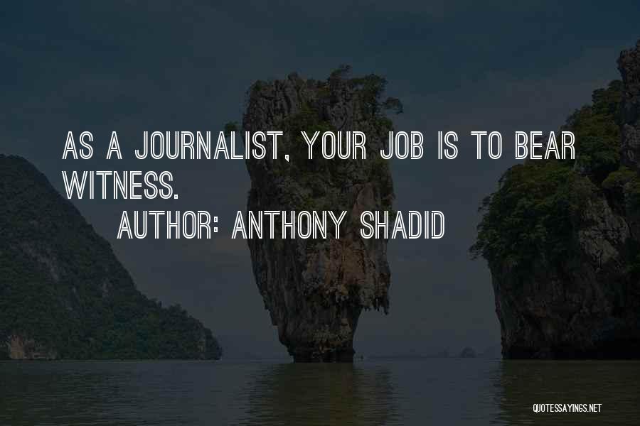 Anthony Shadid Quotes: As A Journalist, Your Job Is To Bear Witness.