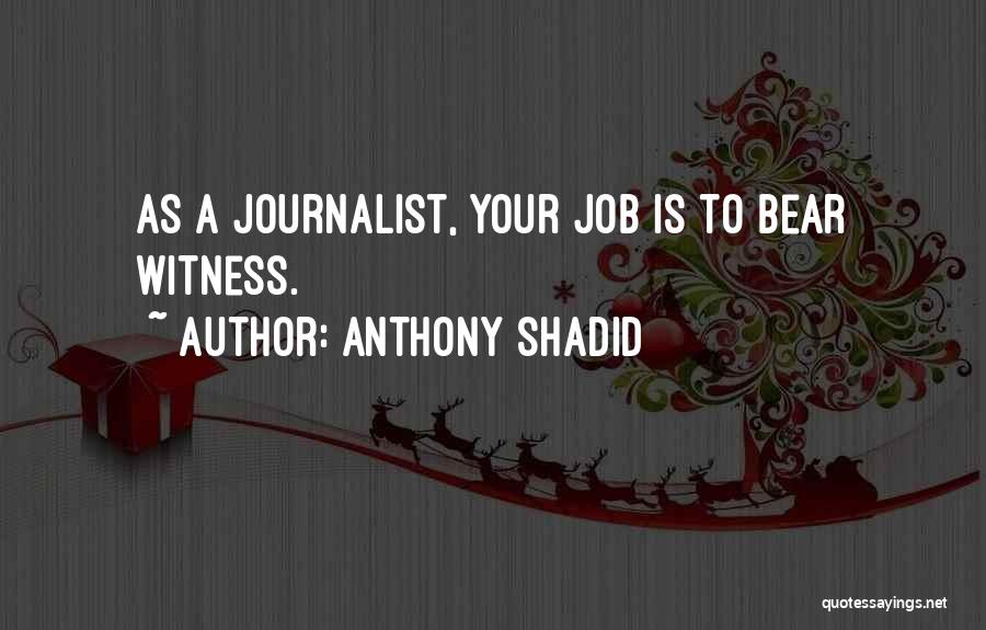 Anthony Shadid Quotes: As A Journalist, Your Job Is To Bear Witness.