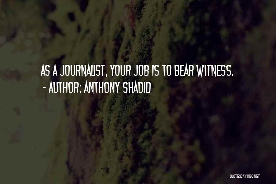 Anthony Shadid Quotes: As A Journalist, Your Job Is To Bear Witness.