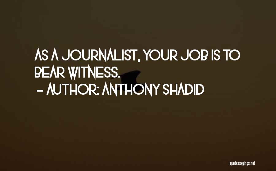 Anthony Shadid Quotes: As A Journalist, Your Job Is To Bear Witness.