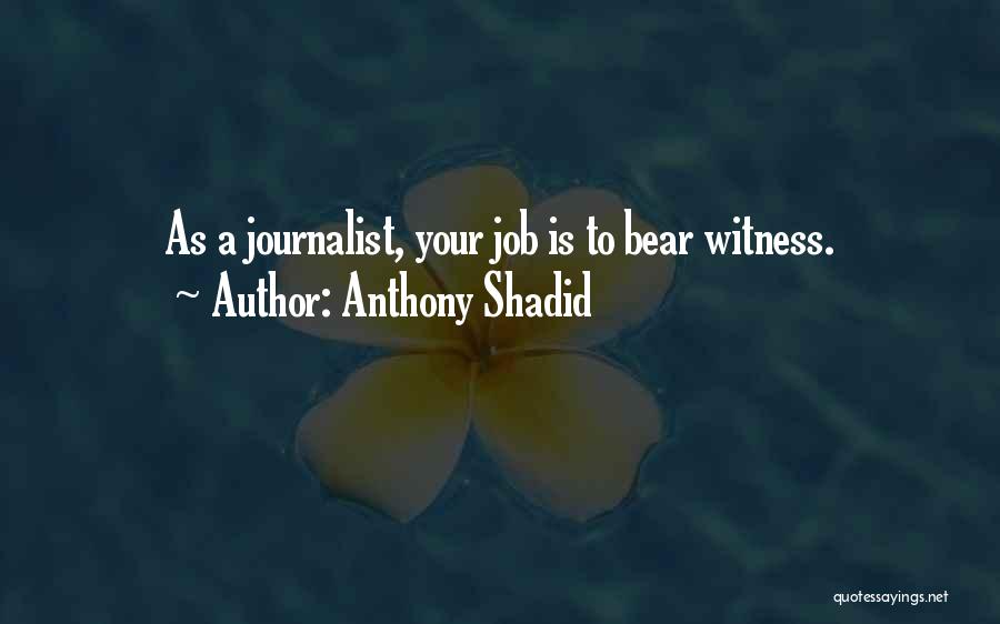 Anthony Shadid Quotes: As A Journalist, Your Job Is To Bear Witness.