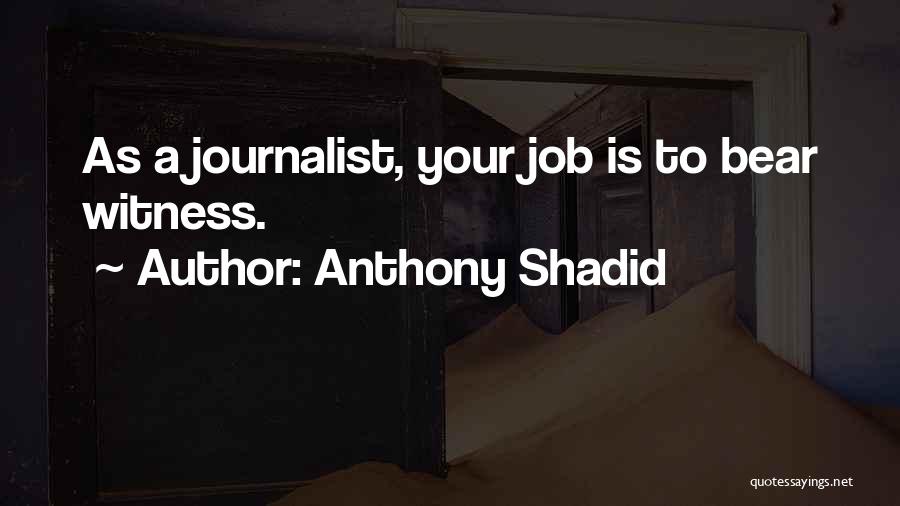 Anthony Shadid Quotes: As A Journalist, Your Job Is To Bear Witness.