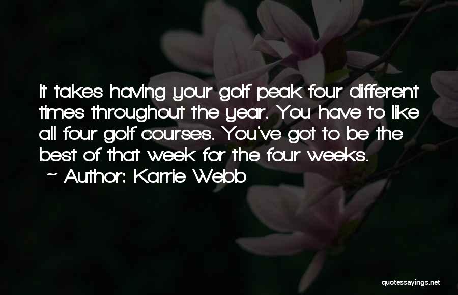 Karrie Webb Quotes: It Takes Having Your Golf Peak Four Different Times Throughout The Year. You Have To Like All Four Golf Courses.