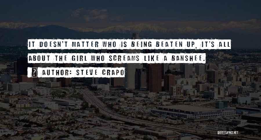Steve Crapo Quotes: It Doesn't Matter Who Is Being Beaten Up, It's All About The Girl Who Screams Like A Banshee.