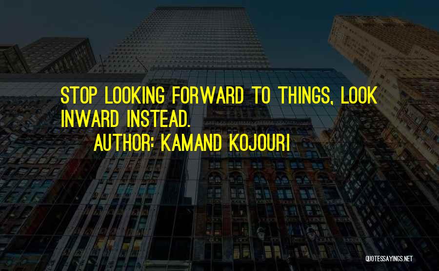 Kamand Kojouri Quotes: Stop Looking Forward To Things, Look Inward Instead.