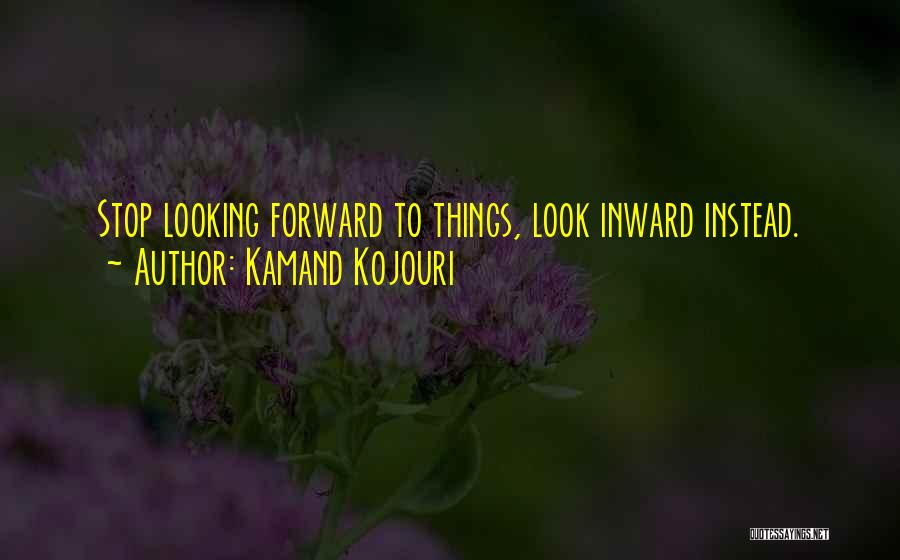 Kamand Kojouri Quotes: Stop Looking Forward To Things, Look Inward Instead.