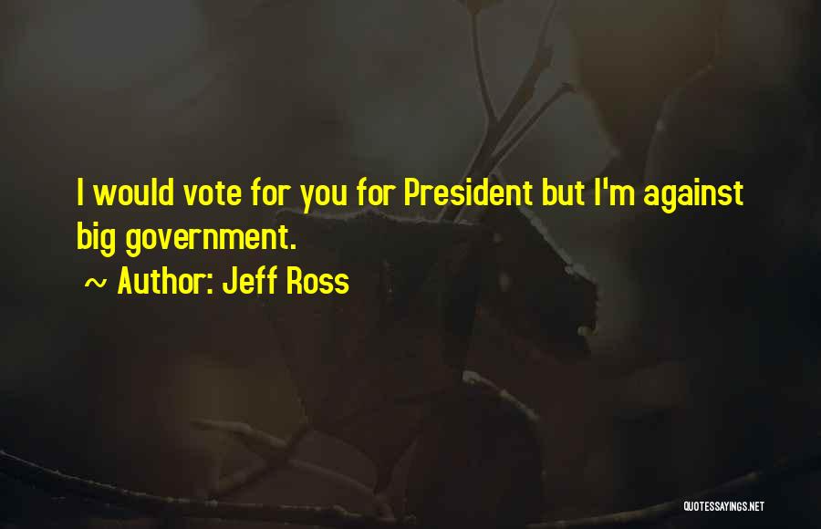 Jeff Ross Quotes: I Would Vote For You For President But I'm Against Big Government.
