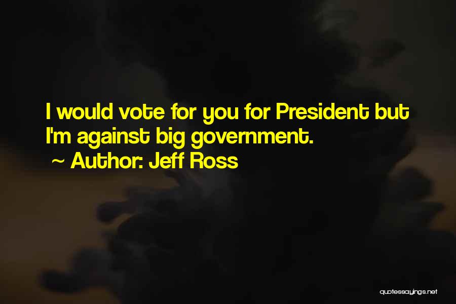 Jeff Ross Quotes: I Would Vote For You For President But I'm Against Big Government.