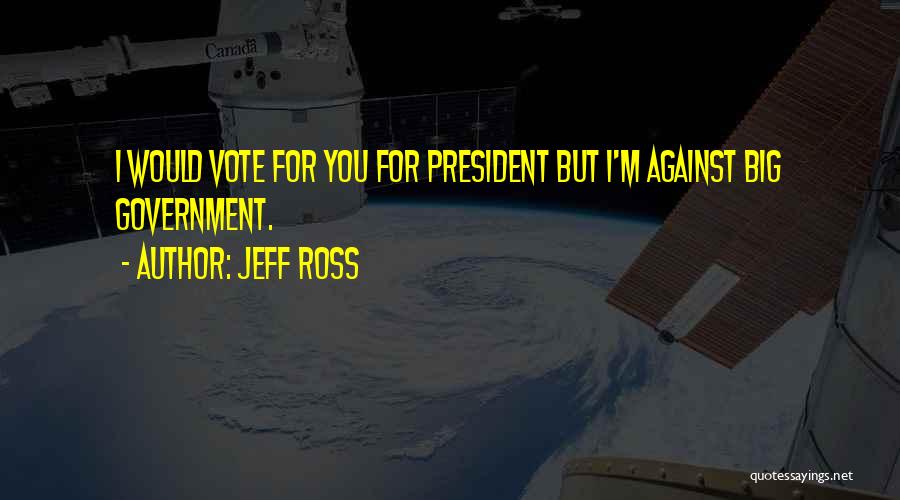 Jeff Ross Quotes: I Would Vote For You For President But I'm Against Big Government.