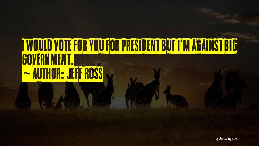 Jeff Ross Quotes: I Would Vote For You For President But I'm Against Big Government.