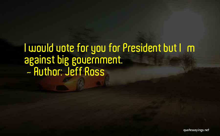 Jeff Ross Quotes: I Would Vote For You For President But I'm Against Big Government.