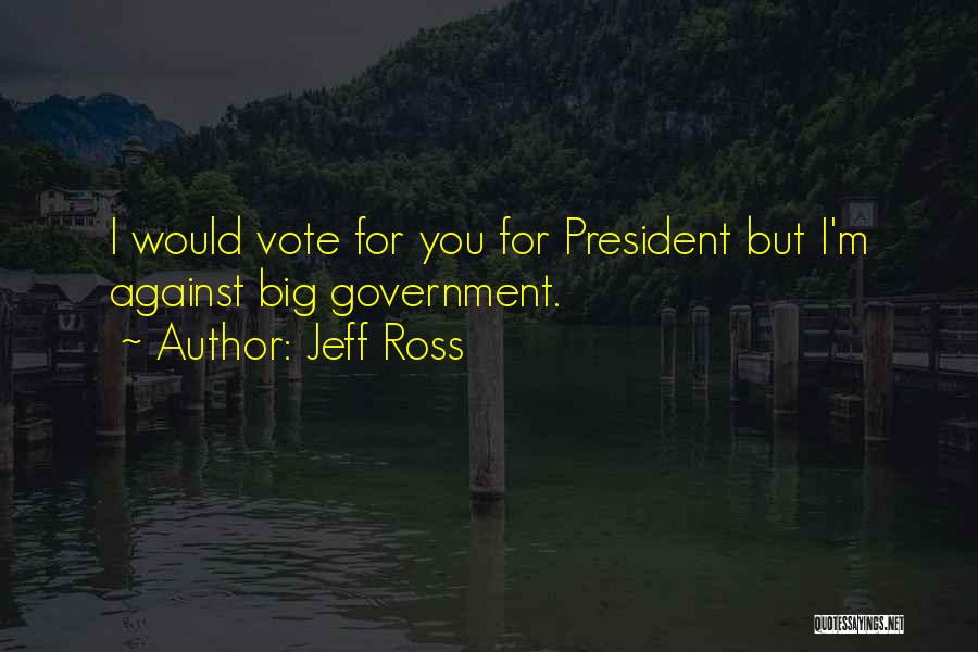 Jeff Ross Quotes: I Would Vote For You For President But I'm Against Big Government.