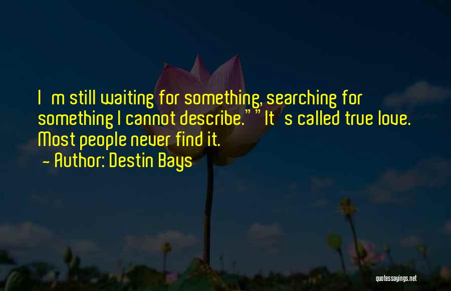 Destin Bays Quotes: I'm Still Waiting For Something, Searching For Something I Cannot Describe.it's Called True Love. Most People Never Find It.