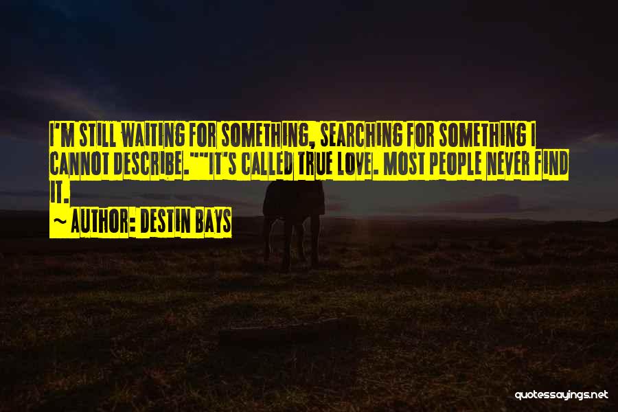 Destin Bays Quotes: I'm Still Waiting For Something, Searching For Something I Cannot Describe.it's Called True Love. Most People Never Find It.