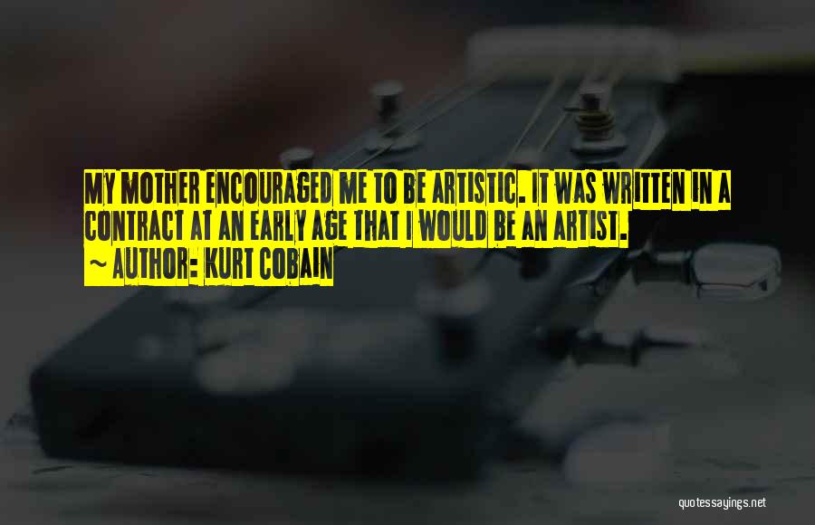 Kurt Cobain Quotes: My Mother Encouraged Me To Be Artistic. It Was Written In A Contract At An Early Age That I Would