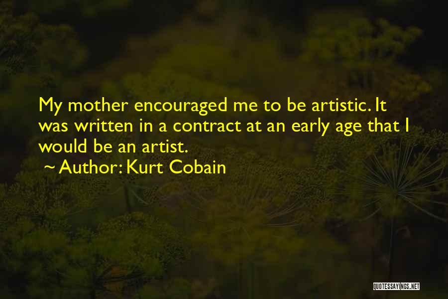 Kurt Cobain Quotes: My Mother Encouraged Me To Be Artistic. It Was Written In A Contract At An Early Age That I Would