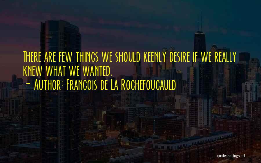 Francois De La Rochefoucauld Quotes: There Are Few Things We Should Keenly Desire If We Really Knew What We Wanted.