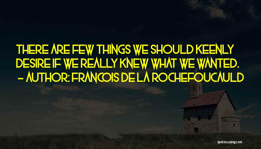 Francois De La Rochefoucauld Quotes: There Are Few Things We Should Keenly Desire If We Really Knew What We Wanted.