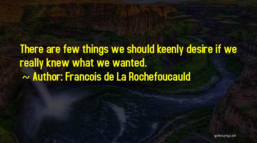 Francois De La Rochefoucauld Quotes: There Are Few Things We Should Keenly Desire If We Really Knew What We Wanted.