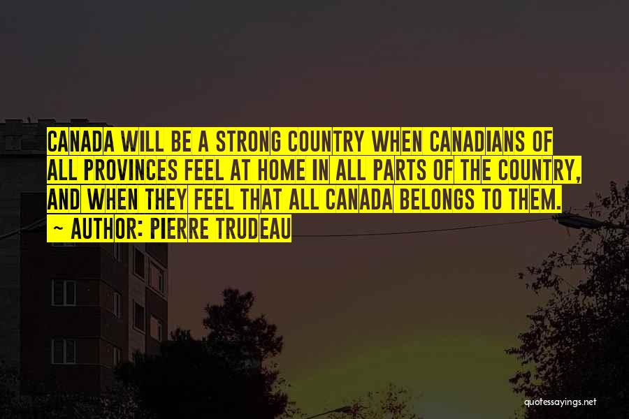 Pierre Trudeau Quotes: Canada Will Be A Strong Country When Canadians Of All Provinces Feel At Home In All Parts Of The Country,