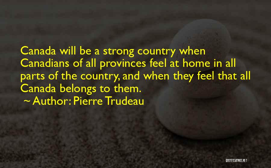 Pierre Trudeau Quotes: Canada Will Be A Strong Country When Canadians Of All Provinces Feel At Home In All Parts Of The Country,