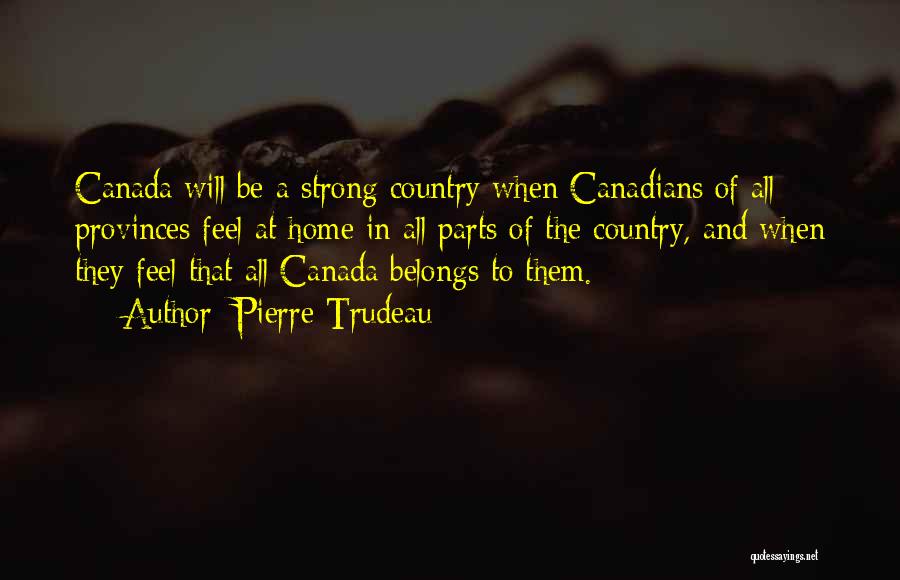 Pierre Trudeau Quotes: Canada Will Be A Strong Country When Canadians Of All Provinces Feel At Home In All Parts Of The Country,