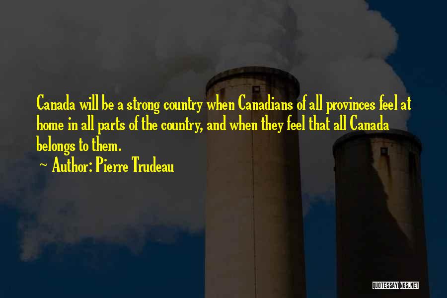 Pierre Trudeau Quotes: Canada Will Be A Strong Country When Canadians Of All Provinces Feel At Home In All Parts Of The Country,