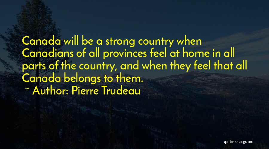 Pierre Trudeau Quotes: Canada Will Be A Strong Country When Canadians Of All Provinces Feel At Home In All Parts Of The Country,