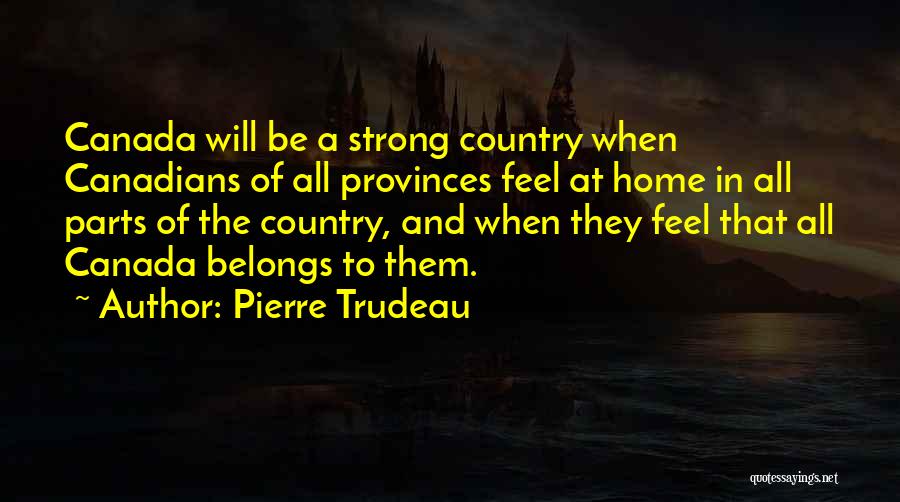 Pierre Trudeau Quotes: Canada Will Be A Strong Country When Canadians Of All Provinces Feel At Home In All Parts Of The Country,