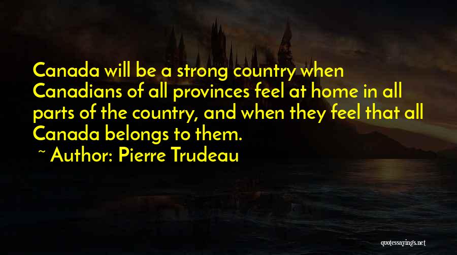 Pierre Trudeau Quotes: Canada Will Be A Strong Country When Canadians Of All Provinces Feel At Home In All Parts Of The Country,