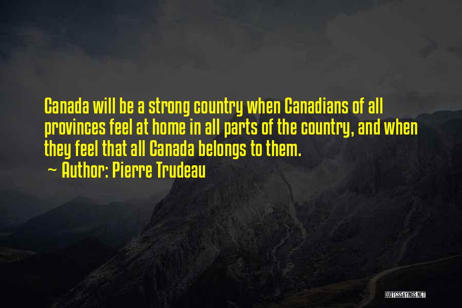 Pierre Trudeau Quotes: Canada Will Be A Strong Country When Canadians Of All Provinces Feel At Home In All Parts Of The Country,