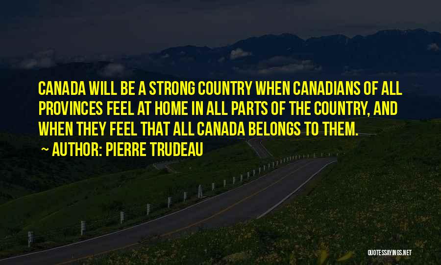 Pierre Trudeau Quotes: Canada Will Be A Strong Country When Canadians Of All Provinces Feel At Home In All Parts Of The Country,