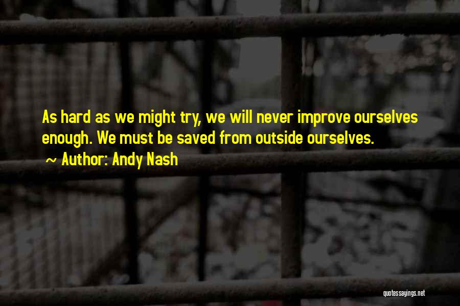 Andy Nash Quotes: As Hard As We Might Try, We Will Never Improve Ourselves Enough. We Must Be Saved From Outside Ourselves.
