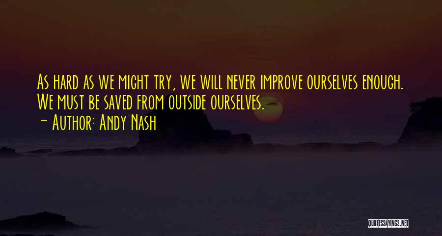 Andy Nash Quotes: As Hard As We Might Try, We Will Never Improve Ourselves Enough. We Must Be Saved From Outside Ourselves.