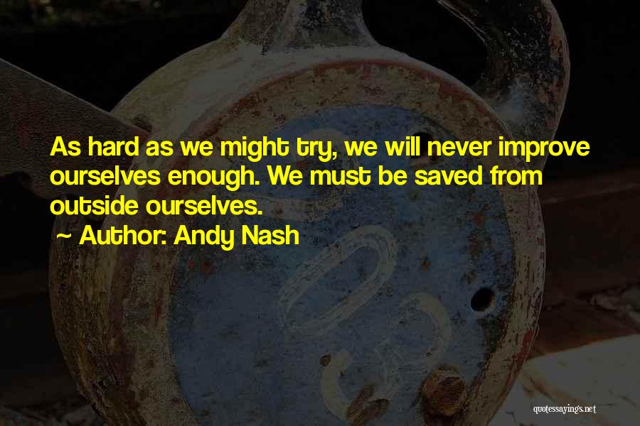 Andy Nash Quotes: As Hard As We Might Try, We Will Never Improve Ourselves Enough. We Must Be Saved From Outside Ourselves.