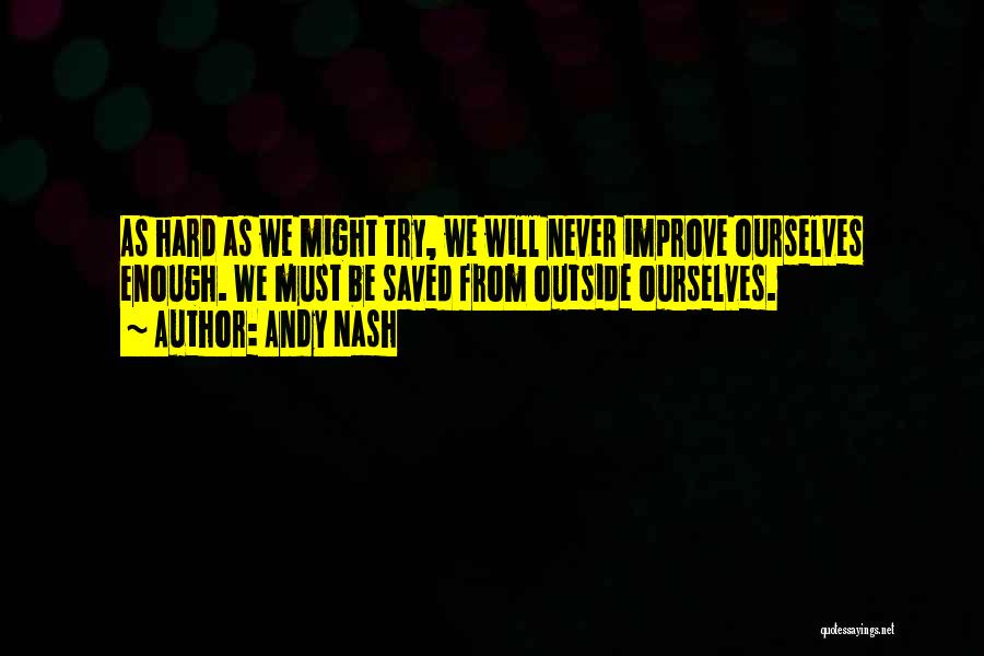 Andy Nash Quotes: As Hard As We Might Try, We Will Never Improve Ourselves Enough. We Must Be Saved From Outside Ourselves.
