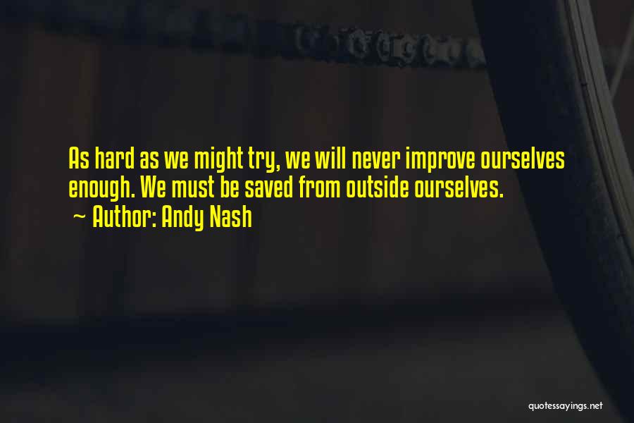 Andy Nash Quotes: As Hard As We Might Try, We Will Never Improve Ourselves Enough. We Must Be Saved From Outside Ourselves.
