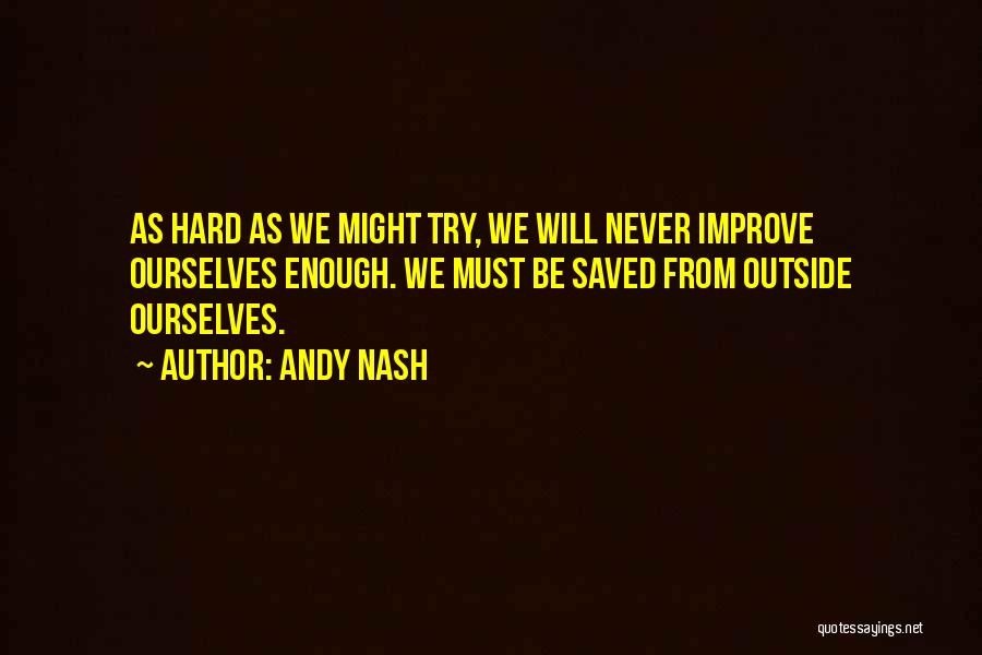 Andy Nash Quotes: As Hard As We Might Try, We Will Never Improve Ourselves Enough. We Must Be Saved From Outside Ourselves.